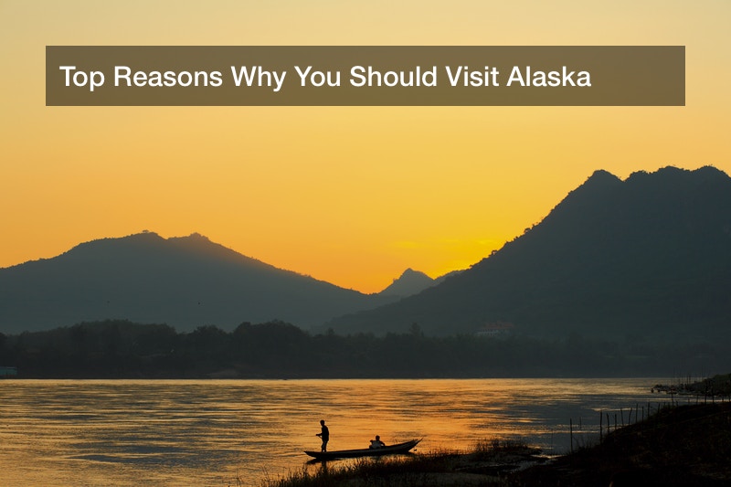 Top Reasons Why You Should Visit Alaska